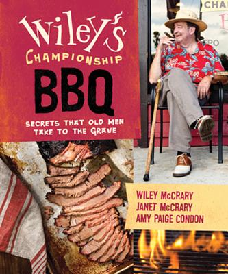 Wiley's Championship BBQ: Secrets That Old Men Take to the Grave - McCrary, Wiley, and McCrary, Janet, and Condon, Amy