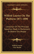 Wilfrid Laurier on the Platform 1871-1890: Collection of the Principal Speeches Made in Parliament or Before the People