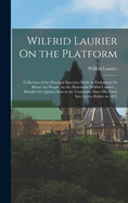 Wilfrid Laurier On the Platform: Collection of the Principal Speeches Made in Parliament Or Before the People, by the Honorable Wilfrid Laurier ... Member for Quebec-East in the Commons, Since His Entry Into Active Politics in 1871