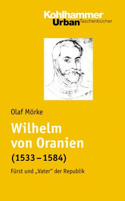 Wilhelm Von Oranien (1533 - 1584): Furst Und 'Vater' Der Republik - Morke, Olaf