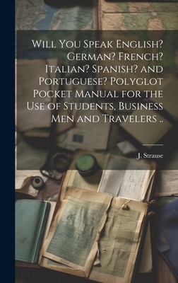 Will You Speak English? German? French? Italian? Spanish? and Portuguese? Polyglot Pocket Manual for the Use of Students, Business Men and Travelers .. - Strause, J