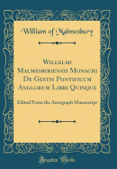 Willelmi Malmesbiriensis Monachi de Gestis Pontificum Anglorum Libri Quinque: Edited from the Autograph Manuscript (Classic Reprint)