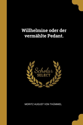 Willhelmine oder der verm?hlte Pedant. - Moritz August Von Thummel (Creator)