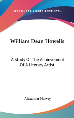 William Dean Howells: A Study Of The Achievement Of A Literary Artist - Harvey, Alexander