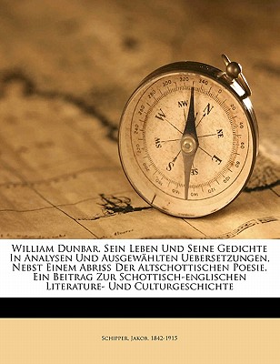 William Dunbar: Sein Leben Und Seine Gedichte in Analysen Und Ausgewahlten Uebersetzungen, Nebst Einem Abriss Der Altschottischen Poesie (Classic Reprint) - Schipper, Jakob