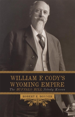 William F. Cody's Wyoming Empire: The Buffalo Bill Nobody Knows - Bonner, Robert F