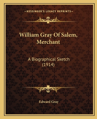 William Gray Of Salem, Merchant: A Biographical Sketch (1914) - Gray, Edward