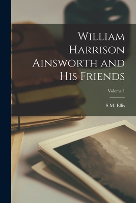 William Harrison Ainsworth and his Friends; Volume 1 - Ellis, S M