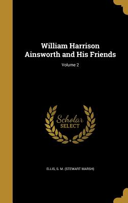 William Harrison Ainsworth and His Friends; Volume 2 - Ellis, S M (Stewart Marsh) (Creator)