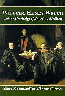 William Henry Welch and the Heroic Age of American Medicine - Flexner, Simon, Professor, and Flexner, James Thomas, Professor