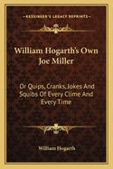 William Hogarth's Own Joe Miller: Or Quips, Cranks, Jokes and Squibs of Every Clime and Every Time