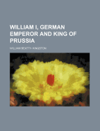 William I, German Emperor and King of Prussia - Kingston, William Beatty-