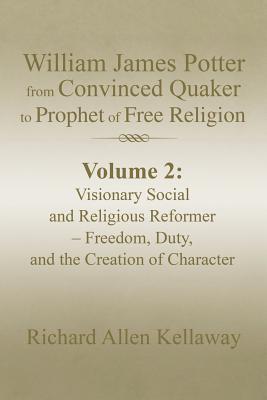 William James Potter from Convinced Quaker to Prophet of Free Religion: Volume 2: Visionary Social and Religious Reformer - Freedom, Duty, and the Creation of Character - Kellaway, Richard Allen