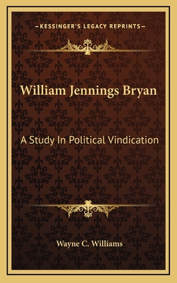 William Jennings Bryan: A Study in Political Vindication - Williams, Wayne C