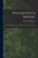 William Keith Brooks: a Sketch of His Life by Some of His Former Pupils and Associates