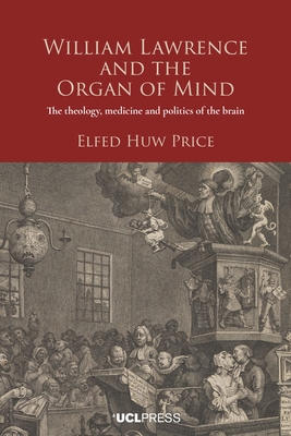 William Lawrence and the Organ of Mind: The Theology, Medicine and Politics of the Brain - Price, Elfed Huw