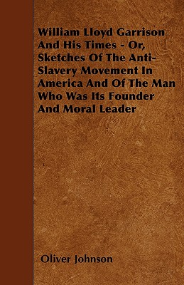 William Lloyd Garrison And His Times - Or, Sketches Of The Anti-Slavery Movement In America And Of The Man Who Was Its Founder And Moral Leader - Johnson, Oliver