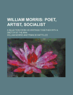 William Morris; Poet, Artist, Socialist. a Selection from His Writings Together with a Sketch of the Man