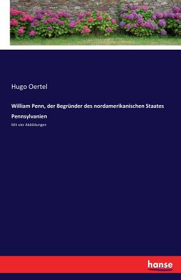 William Penn, der Begr?nder des nordamerikanischen Staates Pennsylvanien: Mit vier Abbildungen - Oertel, Hugo