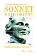 William Shakespeare's Sonnet Philosophy, Volume 3: An analysis of individual plays and poems to show that the Sonnet philosophy is the basis for their meaning