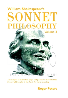 William Shakespeare's Sonnet Philosophy, Volume 3: An analysis of individual plays and poems to show that the Sonnet philosophy is the basis for their meaning - Peters, Roger