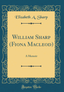 William Sharp (Fiona MacLeod): A Memoir (Classic Reprint)