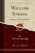 William Strang: Catalogue of His Etched Work (Classic Reprint)