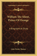 William the Silent, Prince of Orange, a Biographical Study