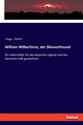 William Wilberforce, der Sklavenfreund; Ein Lebensbild, f?r die deutsche Jugend und das deutsche Volk gezeichnet - Oertel, Hugo