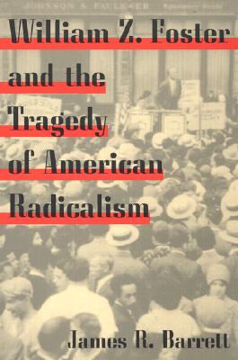 William Z. Foster and the Tragedy of American Radicalism - Barrett, James R