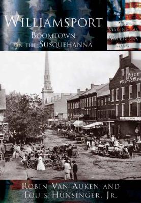 Williamsport: Boomtown on the Susquehanna - Van Auken, Robin, and Hunsinger Jr, Louis E