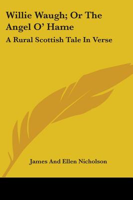 Willie Waugh; Or The Angel O' Hame: A Rural Scottish Tale In Verse - Nicholson, James and Ellen