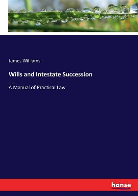 Wills and Intestate Succession: A Manual of Practical Law - Williams, James, Dr.