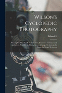 Wilson's Cyclopedic Photography: A Complete Handbook of the Terms, Processes, Formulae and Appliances Available in Photography, Arranged in Cyclopedic Form for Ready Reference