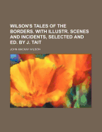 Wilson's Tales of the Borders. with Illustr. Scenes and Incidents, Selected and Ed. by J. Tait