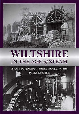 Wiltshire in the Age of Steam: C 1750-1950: A History and Archaeology of Wiltshire Industry - Stanier, Peter