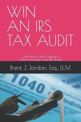 Win an IRS Tax Audit: One Hour Crash Course in How to Prevail at an IRS Audit - Jordan Esq, Brent J