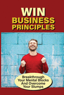 Win Business Principles: Breakthrough Your Mental Blocks And Overcome Your Slumps: Principles For Success