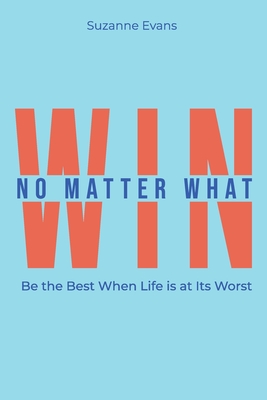 Win No Matter What: Be the Best When Life is at Its Worst. - Evans, Suzanne