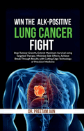 Win The ALK-Positive Lung Cancer Fight: Stop Tumor Growth, Extend Maximum Survival using Targeted Therapy, Minimize Side Effects, Achieve Break Through Results with Cutting Edge Technology of Precision Medicine