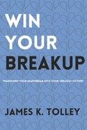 Win Your Breakup: Transform your Heartbreak into Your Greatest Victory