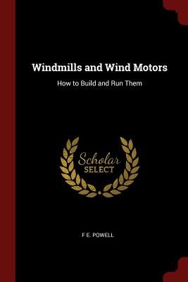 Windmills and Wind Motors: How to Build and Run Them - Powell, F E