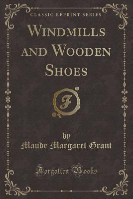 Windmills and Wooden Shoes (Classic Reprint) - Grant, Maude Margaret