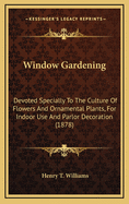 Window Gardening: Devoted Specially to the Culture of Flowers and Ornamental Plants for Indoor Use and Parlor Decoration
