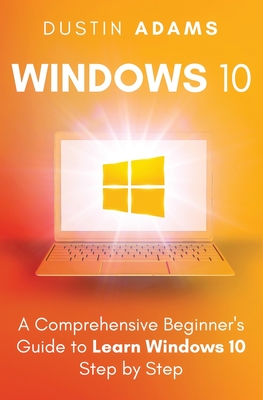 Windows 10: A Comprehensive Beginner's Guide to Learn Windows 10 Step by Step - Adams, Dustin