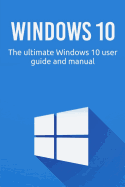 Windows 10: The ultimate Windows 10 user guide and manual!