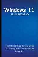 Windows 11 For Beginners: The Ultimate Step-By-Step Guide To Learning How To Use Windows Like A Pro