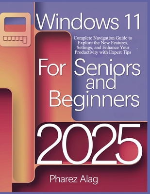 Windows 11 for Seniors and Beginners 2025: Complete Navigation Guide to Explore the New Features, Settings, and Enhance Your Productivity with Expert Tips - Alag, Pharez