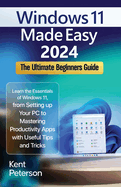 Windows 11 Made Easy 2024: The Ultimate Beginners Guide: Learn the Essentials of Windows 11, From Setting up your PC to Mastering Productivity Apps with Useful Tips and Tricks