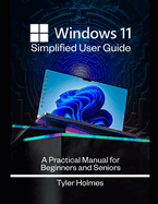 Windows 11 Simplified User Guide: A Practical Manual For Beginners And Seniors